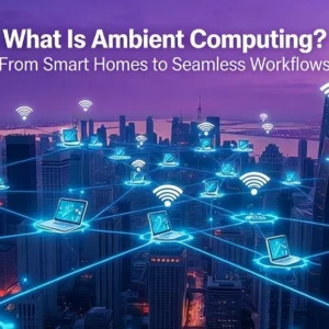 What Is Ambient Computing? From Smart Homes to Seamless Workflows
